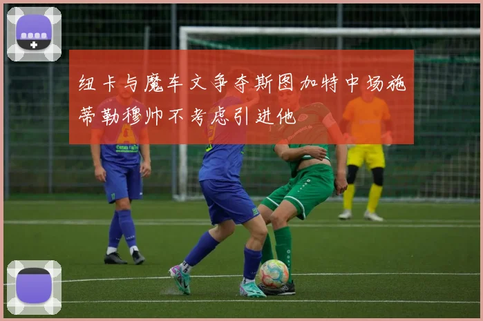 纽卡与魔车文争夺斯图加特中场施蒂勒穆帅不考虑引进他