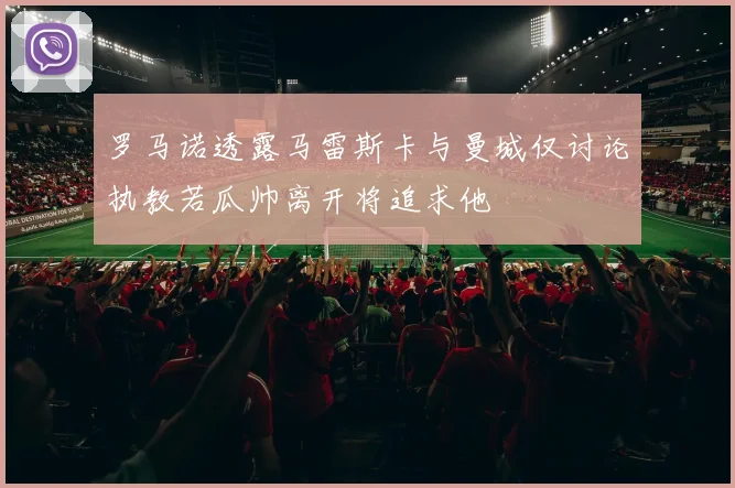罗马诺透露马雷斯卡与曼城仅讨论执教若瓜帅离开将追求他