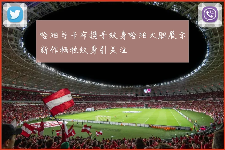 哈珀与卡布携手纹身哈珀大胆展示新作牺牲纹身引关注
