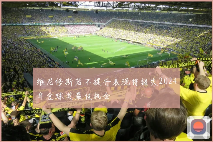 维尼修斯若不提升表现将错失2024年金球奖最佳机会