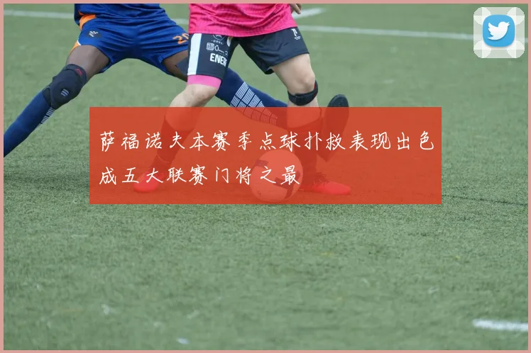 萨福诺夫本赛季点球扑救表现出色成五大联赛门将之最