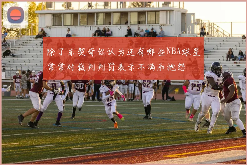 除了东契奇你认为还有哪些NBA球星常常对裁判判罚表示不满和抱怨