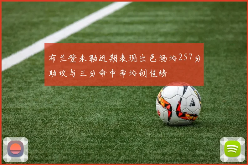 布兰登米勒近期表现出色场均257分助攻与三分命中率均创佳绩
