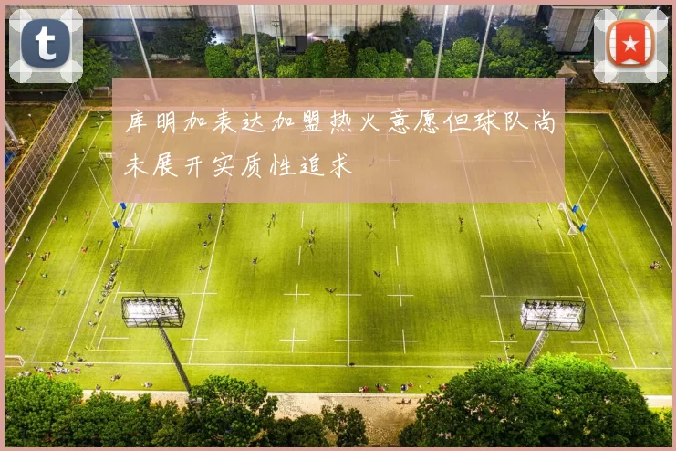 库明加表达加盟热火意愿但球队尚未展开实质性追求