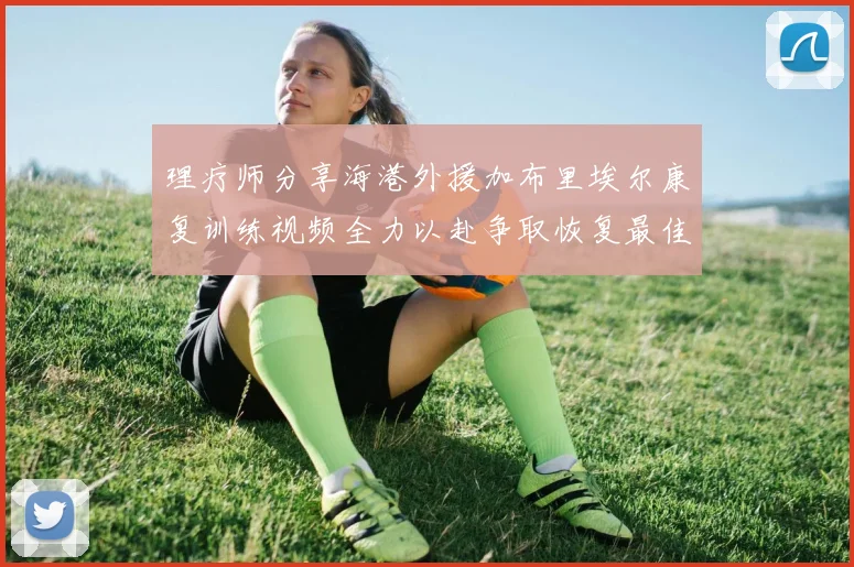 理疗师分享海港外援加布里埃尔康复训练视频全力以赴争取恢复最佳状态
