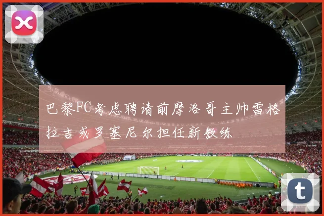 巴黎FC考虑聘请前摩洛哥主帅雷格拉吉或罗塞尼尔担任新教练