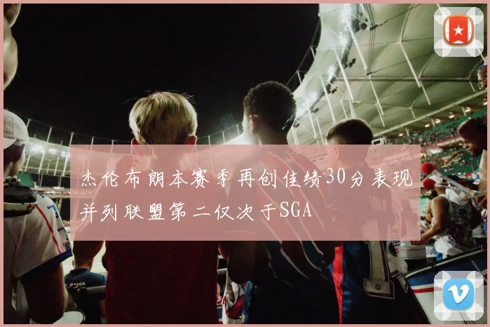 杰伦布朗本赛季再创佳绩30分表现并列联盟第二仅次于SGA
