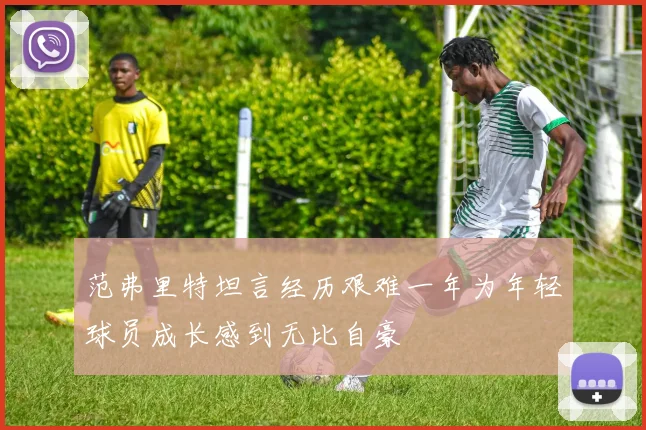 范弗里特坦言经历艰难一年为年轻球员成长感到无比自豪