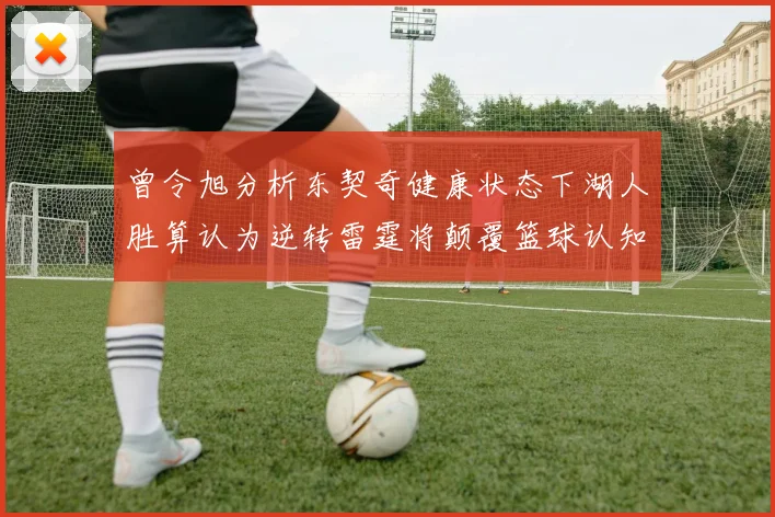 曾令旭分析东契奇健康状态下湖人胜算认为逆转雷霆将颠覆篮球认知
