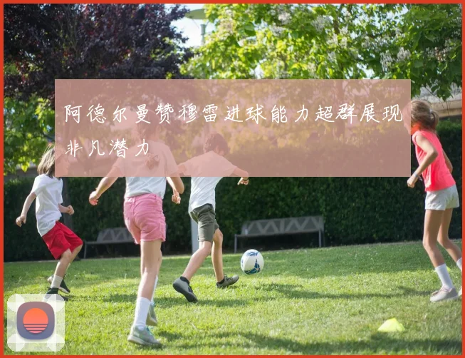 阿德尔曼赞穆雷进球能力超群展现非凡潜力
