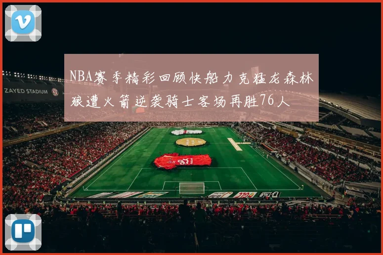NBA赛季精彩回顾快船力克猛龙森林狼遭火箭逆袭骑士客场再胜76人